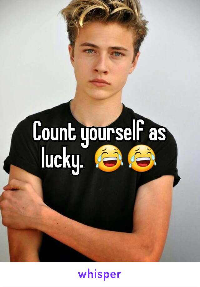 Count yourself as lucky.  😂😂