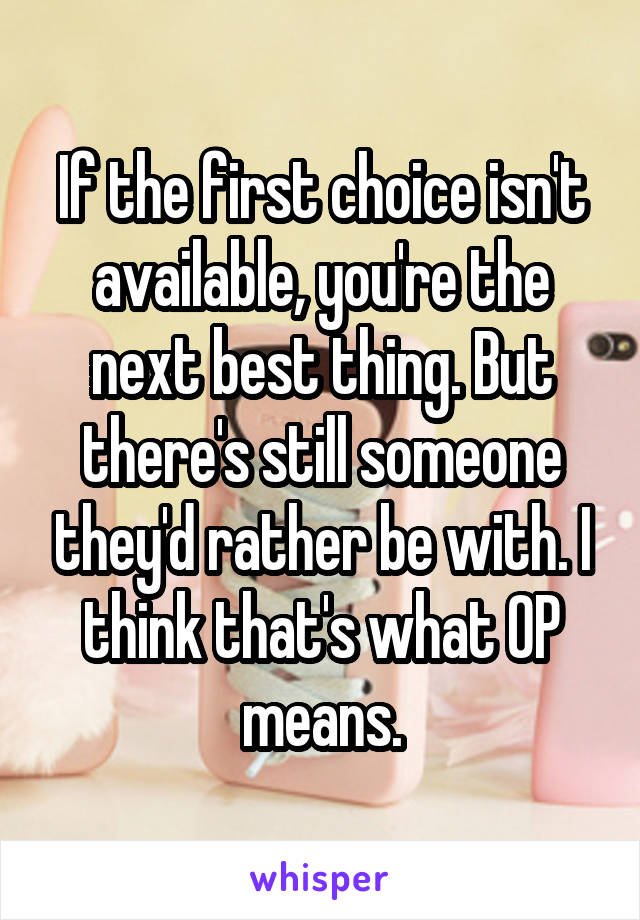 If the first choice isn't available, you're the next best thing. But there's still someone they'd rather be with. I think that's what OP means.