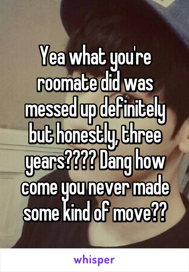 Yea what you're roomate did was messed up definitely but honestly, three years???? Dang how come you never made some kind of move??