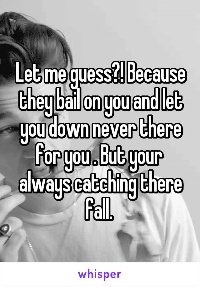 Let me guess?! Because they bail on you and let you down never there for you . But your  always catching there fall. 