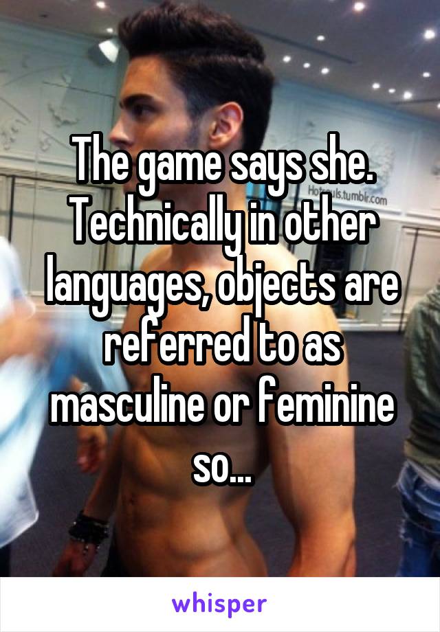 The game says she. Technically in other languages, objects are referred to as masculine or feminine so...