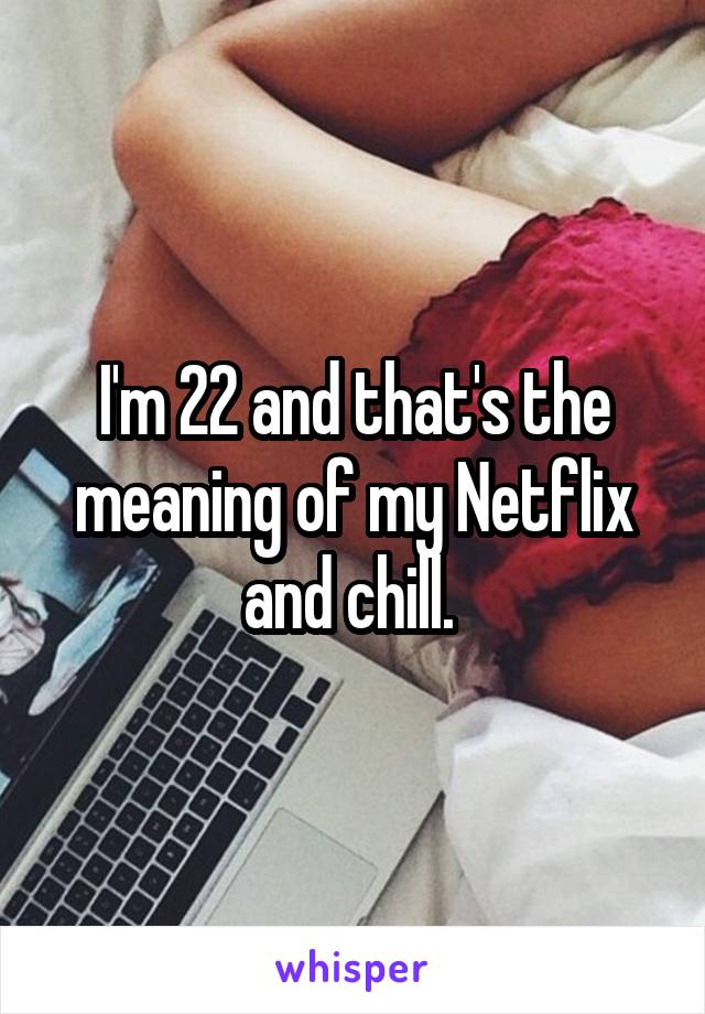 I'm 22 and that's the meaning of my Netflix and chill. 