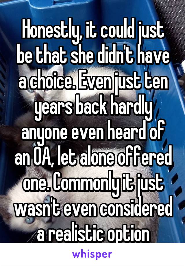 Honestly, it could just be that she didn't have a choice. Even just ten years back hardly anyone even heard of an OA, let alone offered one. Commonly it just wasn't even considered a realistic option