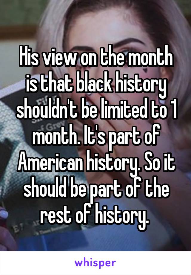 His view on the month is that black history shouldn't be limited to 1 month. It's part of American history. So it should be part of the rest of history. 