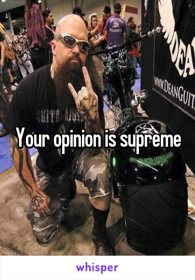 Your opinion is supreme
