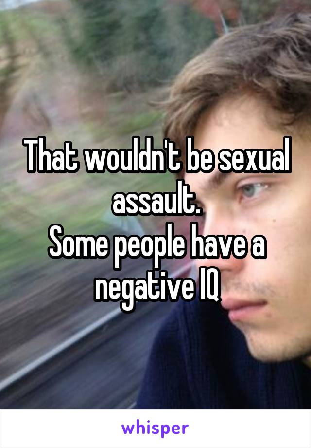That wouldn't be sexual assault.
Some people have a negative IQ