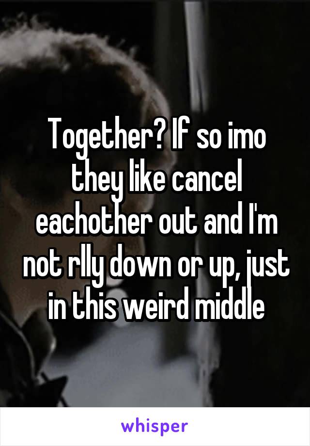 Together? If so imo they like cancel eachother out and I'm not rlly down or up, just in this weird middle