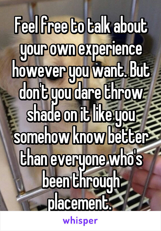 Feel free to talk about your own experience however you want. But don't you dare throw shade on it like you somehow know better than everyone who's been through placement. 