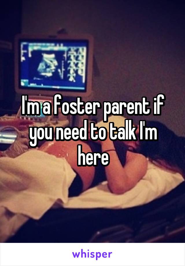 I'm a foster parent if you need to talk I'm here