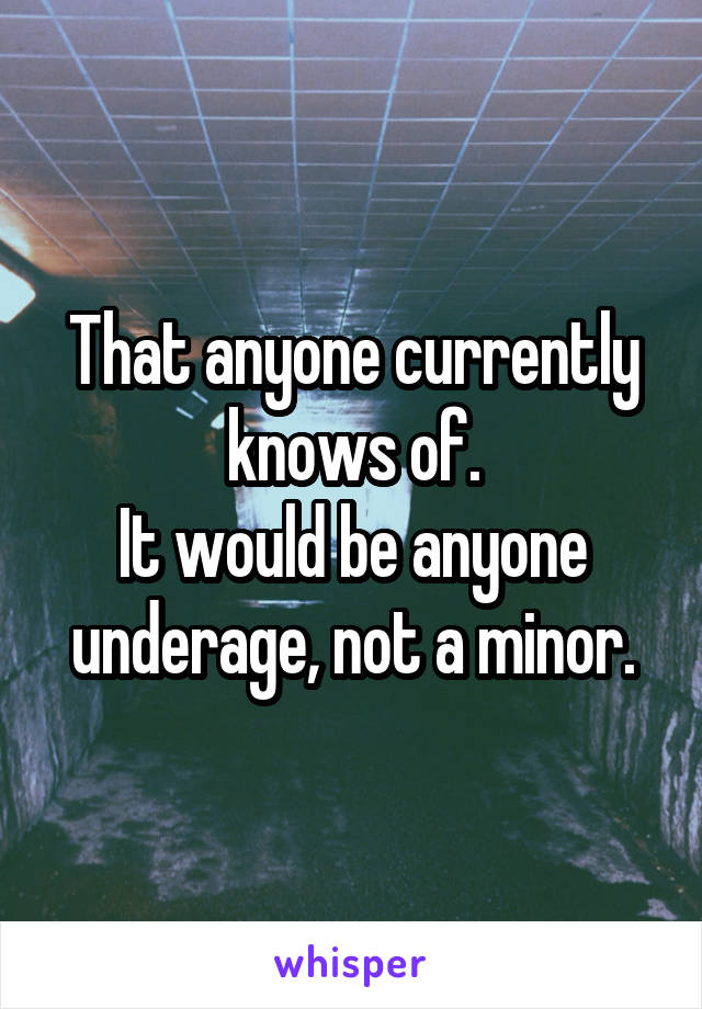 That anyone currently knows of.
It would be anyone underage, not a minor.