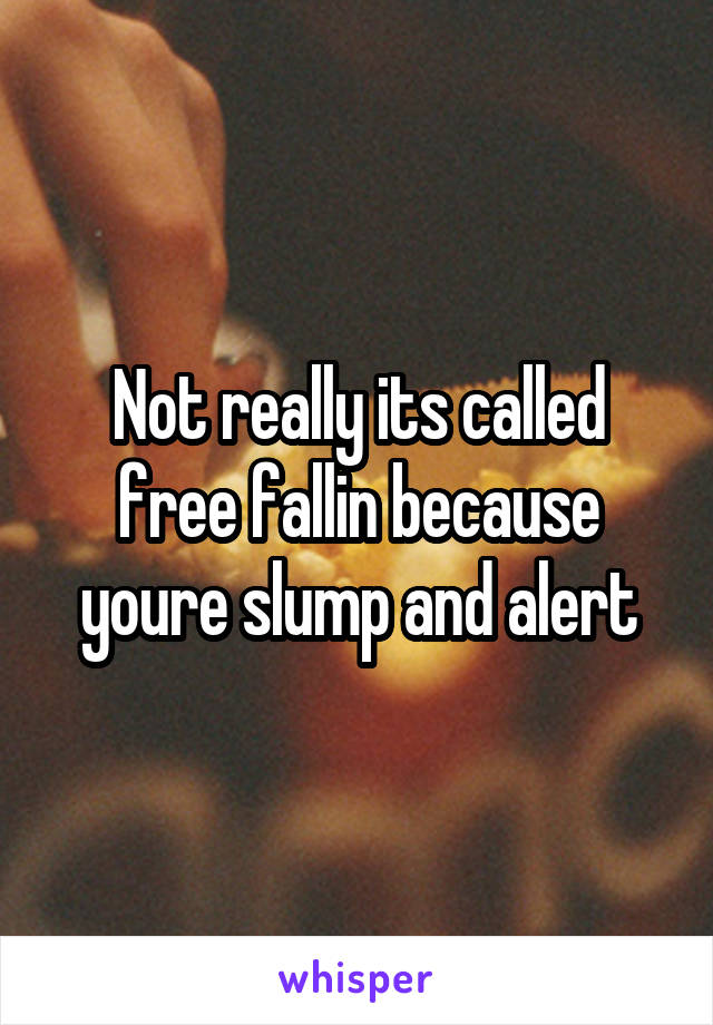 Not really its called free fallin because youre slump and alert