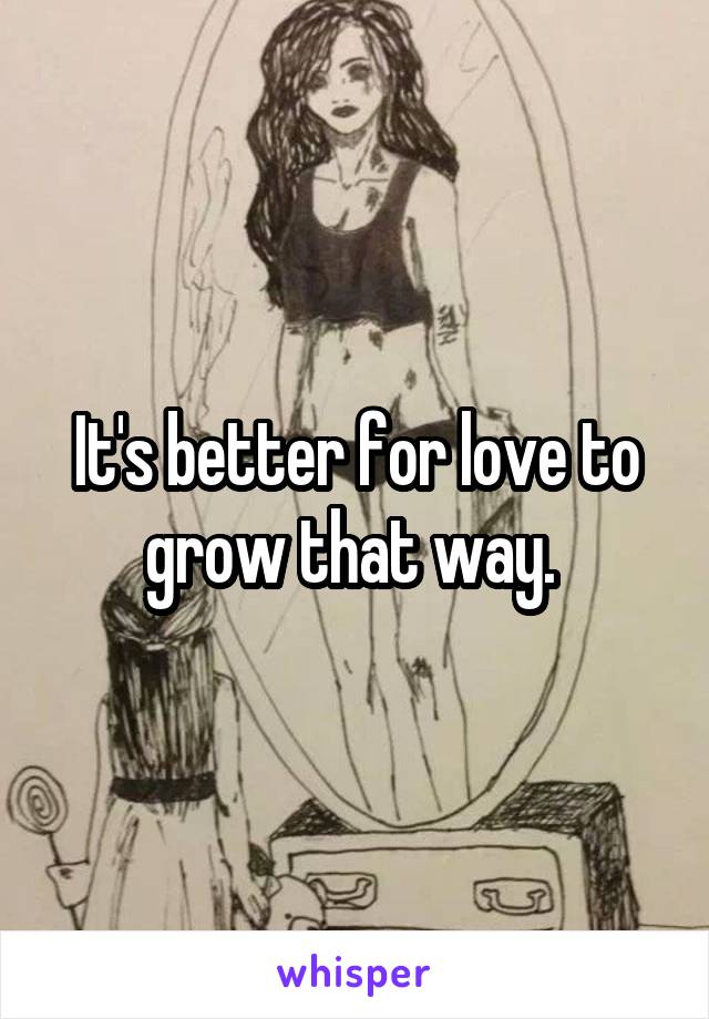 It's better for love to grow that way. 