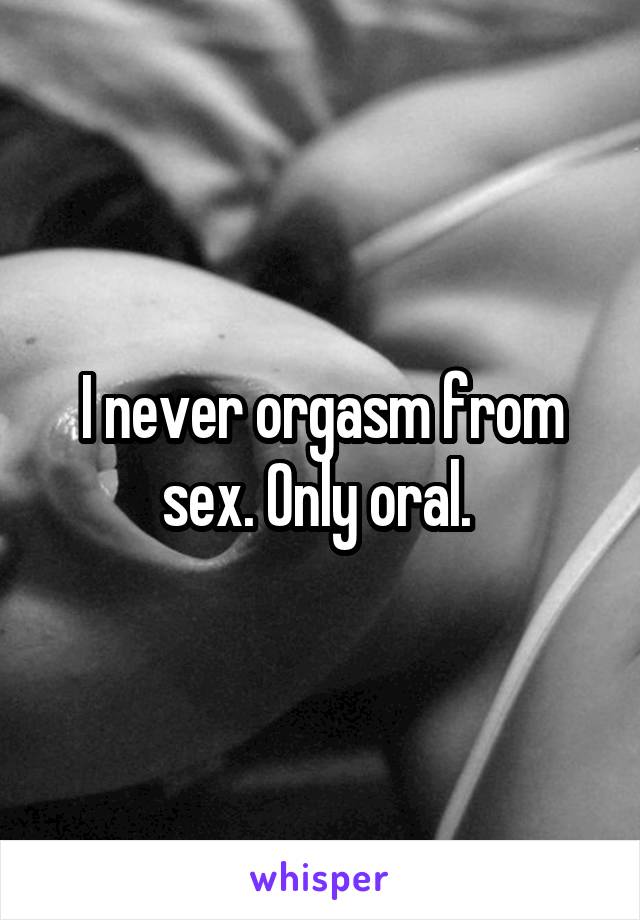 I never orgasm from sex. Only oral. 