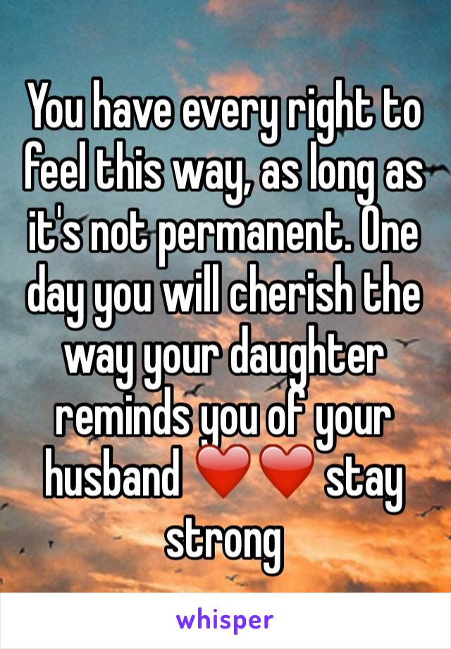 You have every right to feel this way, as long as it's not permanent. One day you will cherish the way your daughter reminds you of your husband ❤️❤️ stay strong  