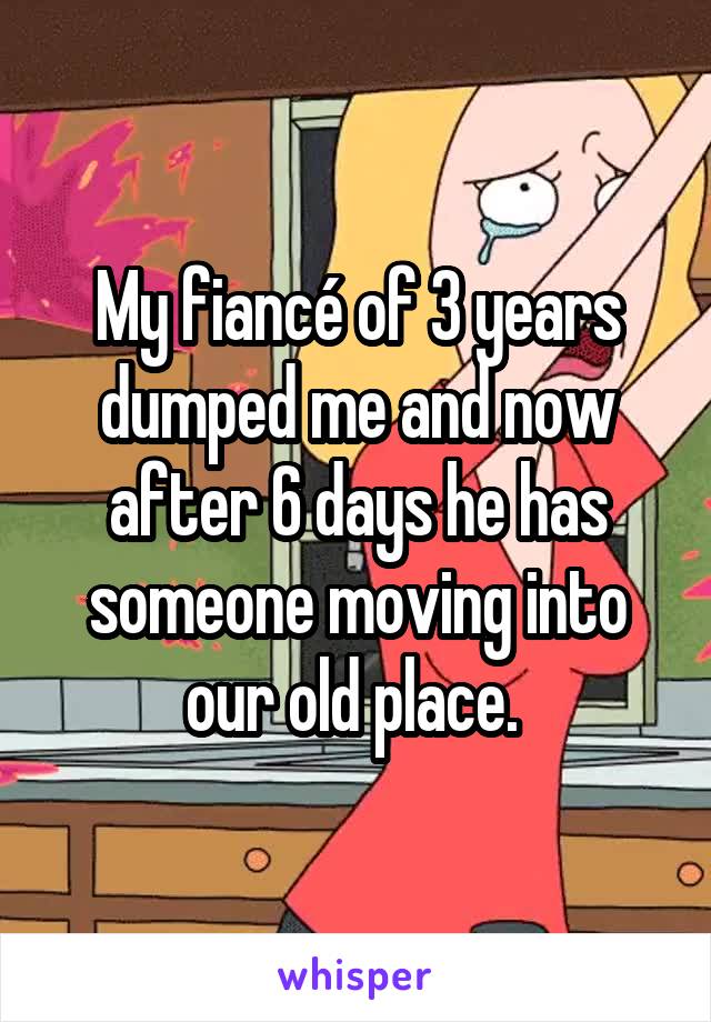My fiancé of 3 years dumped me and now after 6 days he has someone moving into our old place. 