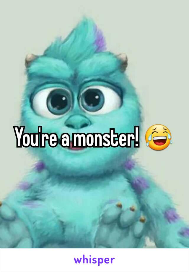 You're a monster! 😂