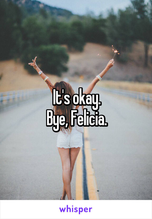 It's okay.
Bye, Felicia.