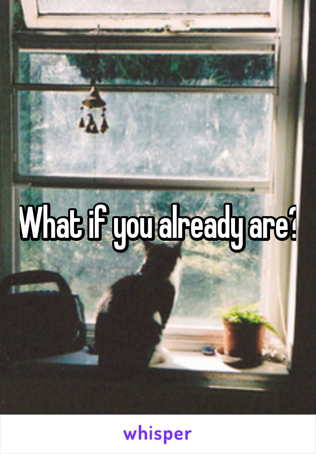 What if you already are?