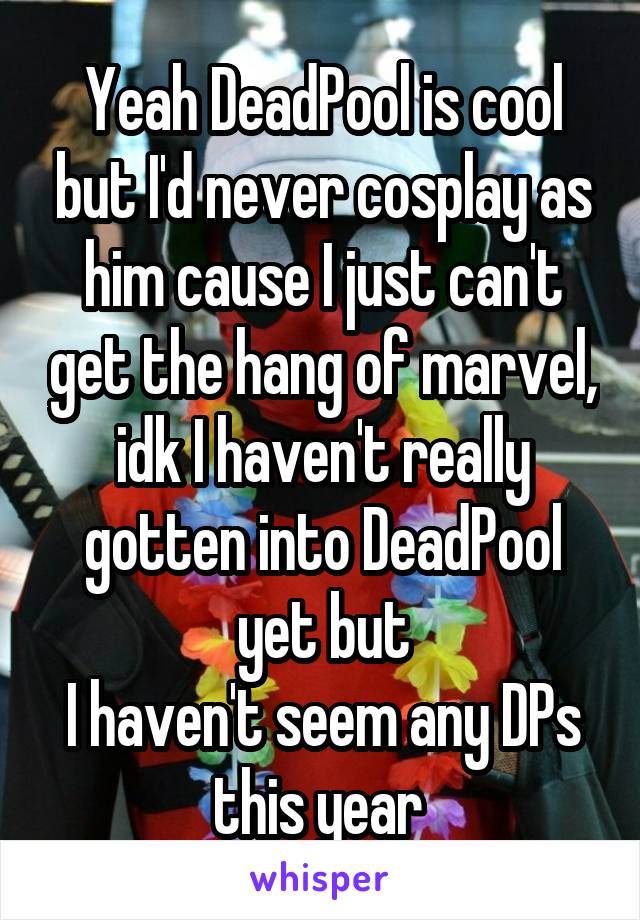 Yeah DeadPool is cool but I'd never cosplay as him cause I just can't get the hang of marvel, idk I haven't really gotten into DeadPool yet but
I haven't seem any DPs this year 