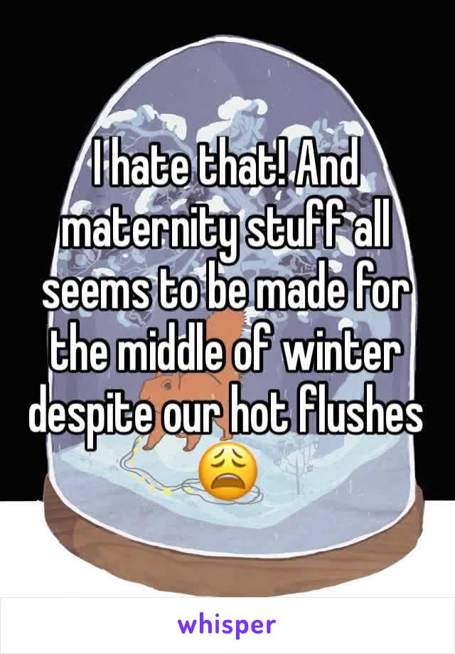 I hate that! And maternity stuff all seems to be made for the middle of winter despite our hot flushes 😩