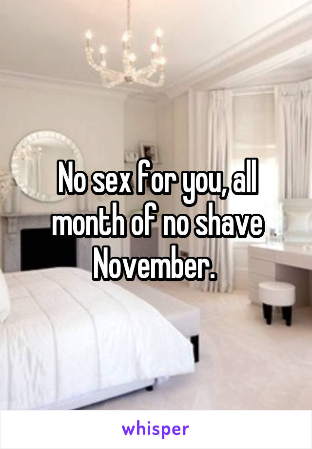 No sex for you, all month of no shave November. 
