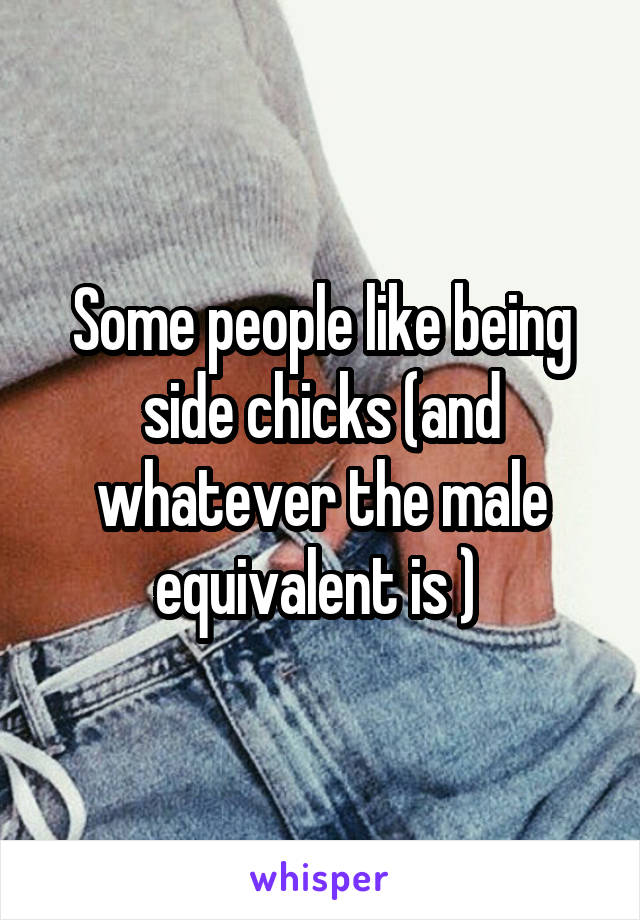 Some people like being side chicks (and whatever the male equivalent is ) 