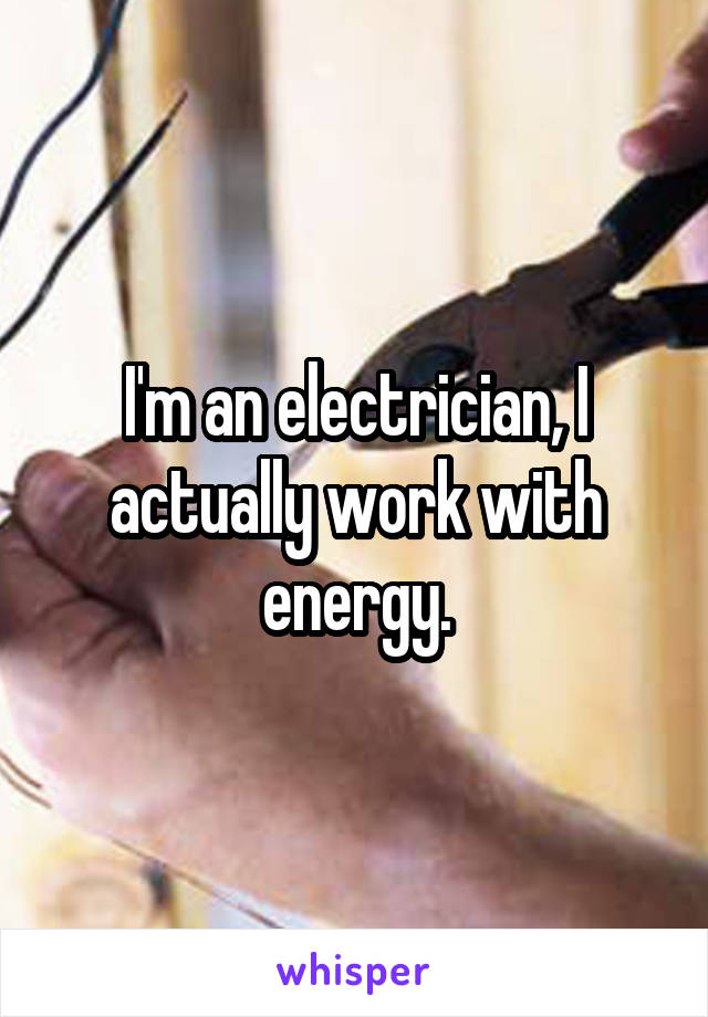 I'm an electrician, I actually work with energy.