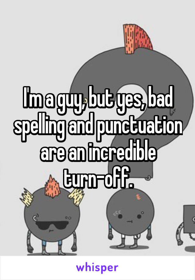 I'm a guy, but yes, bad spelling and punctuation are an incredible turn-off.