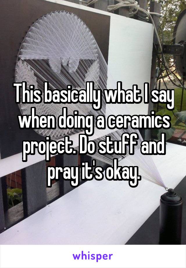 This basically what I say when doing a ceramics project. Do stuff and pray it's okay.