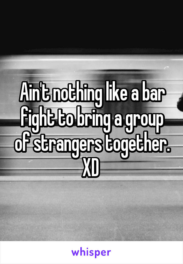 Ain't nothing like a bar fight to bring a group of strangers together. XD 