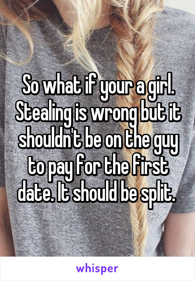 So what if your a girl. Stealing is wrong but it shouldn't be on the guy to pay for the first date. It should be split. 