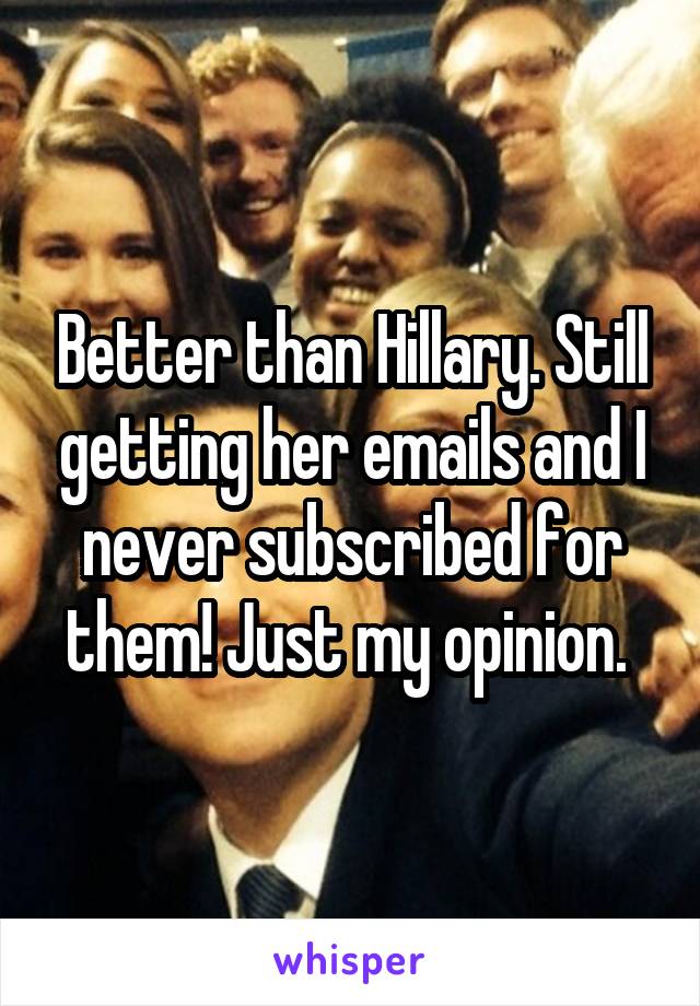 Better than Hillary. Still getting her emails and I never subscribed for them! Just my opinion. 