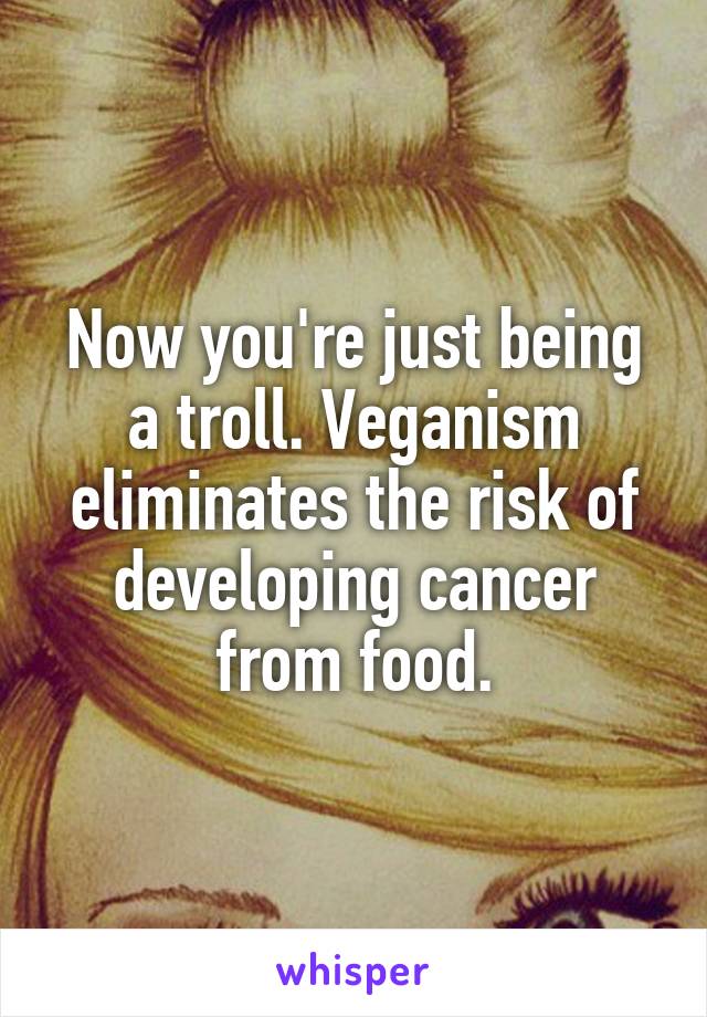 Now you're just being a troll. Veganism eliminates the risk of developing cancer from food.