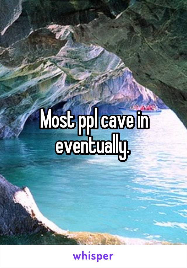 Most ppl cave in eventually. 