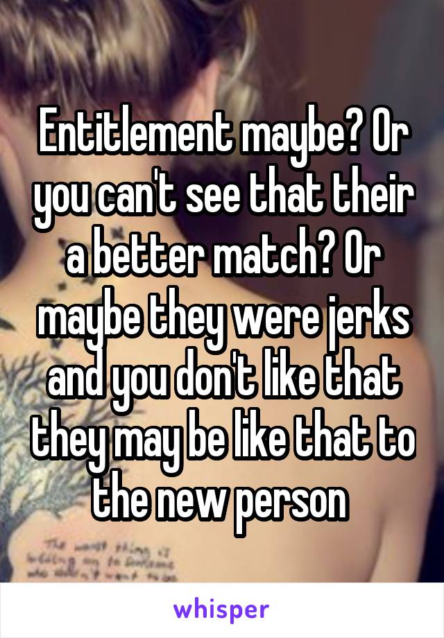 Entitlement maybe? Or you can't see that their a better match? Or maybe they were jerks and you don't like that they may be like that to the new person 