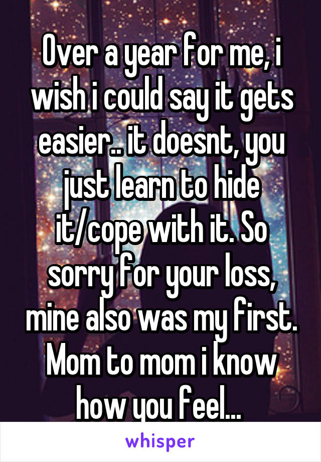 Over a year for me, i wish i could say it gets easier.. it doesnt, you just learn to hide it/cope with it. So sorry for your loss, mine also was my first. Mom to mom i know how you feel... 