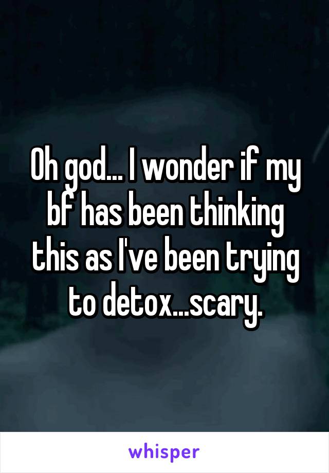 Oh god... I wonder if my bf has been thinking this as I've been trying to detox...scary.