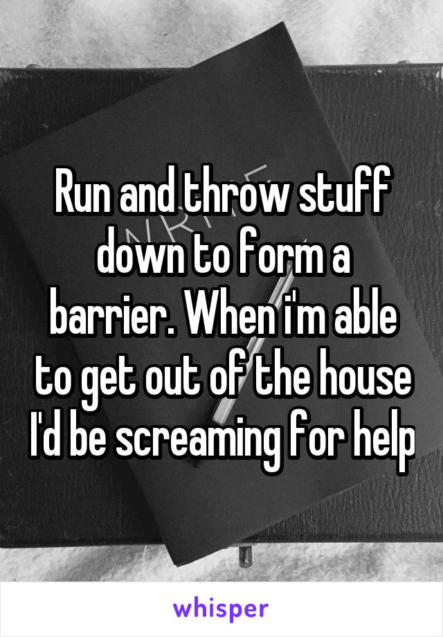 Run and throw stuff down to form a barrier. When i'm able to get out of the house I'd be screaming for help