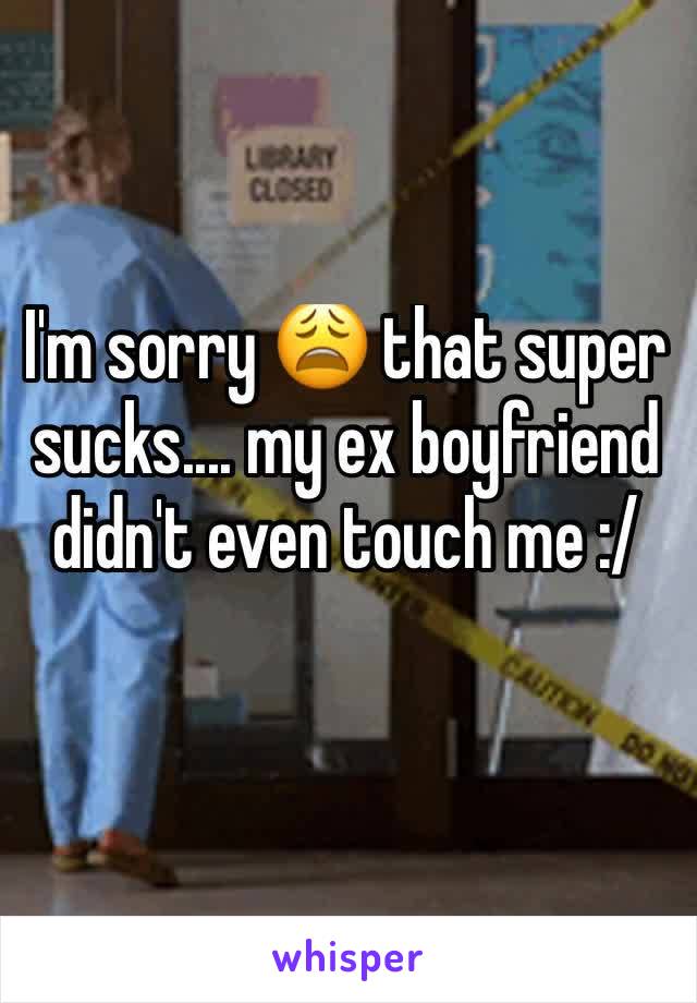 I'm sorry 😩 that super sucks.... my ex boyfriend didn't even touch me :/