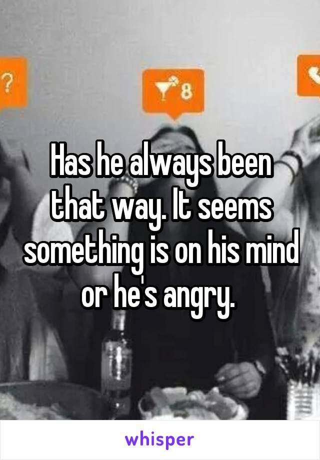 Has he always been that way. It seems something is on his mind or he's angry. 