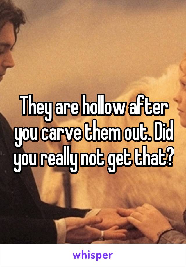 They are hollow after you carve them out. Did you really not get that?