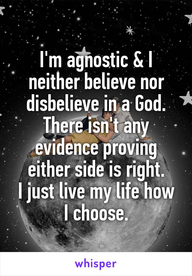 I'm agnostic & I neither believe nor disbelieve in a God.
There isn't any evidence proving either side is right.
I just live my life how I choose.