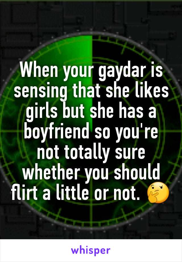 When your gaydar is sensing that she likes girls but she has a boyfriend so you're not totally sure whether you should flirt a little or not. 🤔