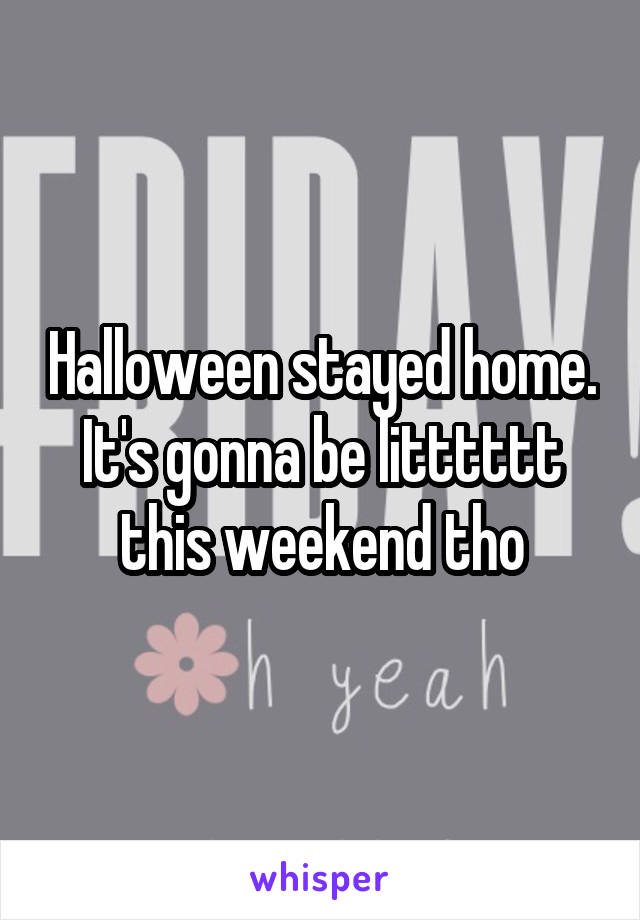 Halloween stayed home. It's gonna be litttttt this weekend tho