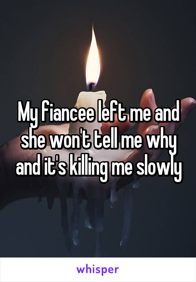 My fiancee left me and she won't tell me why and it's killing me slowly