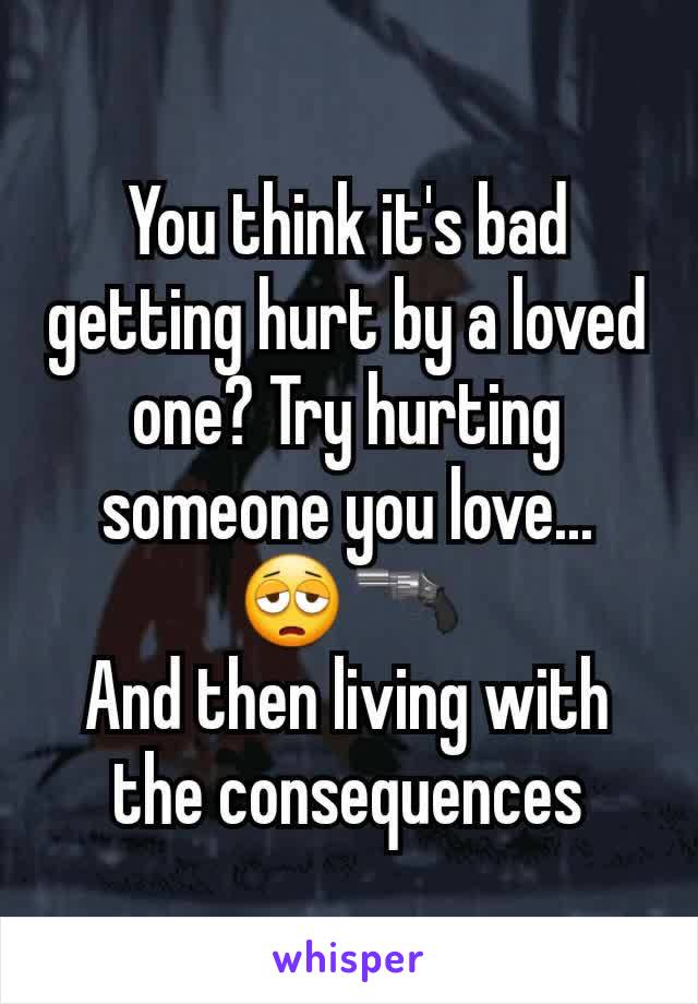 You think it's bad getting hurt by a loved one? Try hurting someone you love...       😩🔫
And then living with the consequences