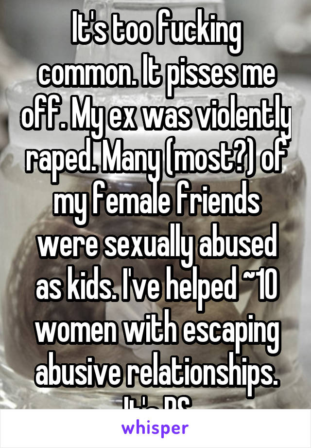 It's too fucking common. It pisses me off. My ex was violently raped. Many (most?) of my female friends were sexually abused as kids. I've helped ~10 women with escaping abusive relationships. It's BS