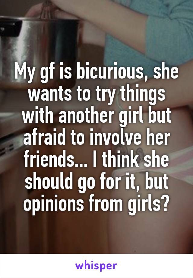 My gf is bicurious, she wants to try things with another girl but afraid to involve her friends... I think she should go for it, but opinions from girls?