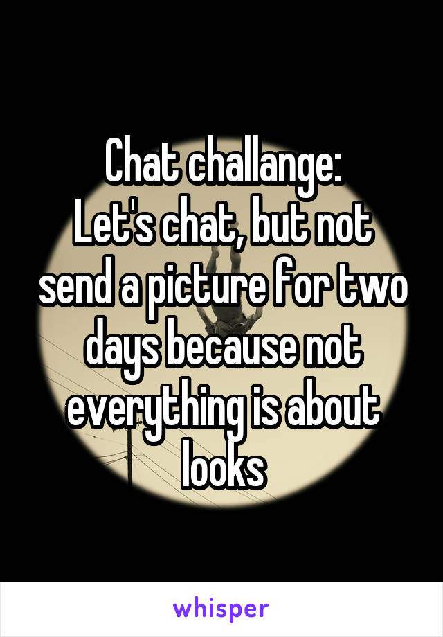 Chat challange:
Let's chat, but not send a picture for two days because not everything is about looks