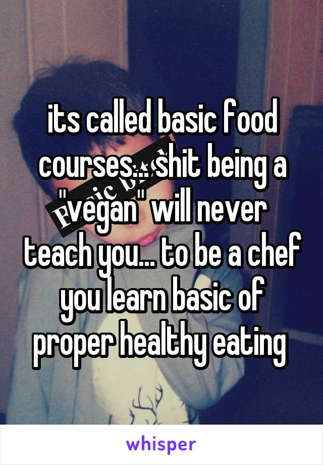 its called basic food courses... shit being a "vegan" will never teach you... to be a chef you learn basic of proper healthy eating 